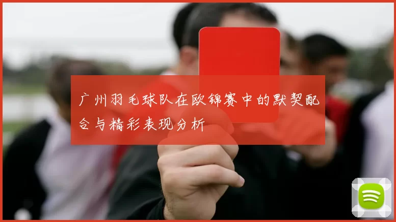 广州羽毛球队在欧锦赛中的默契配合与精彩表现分析