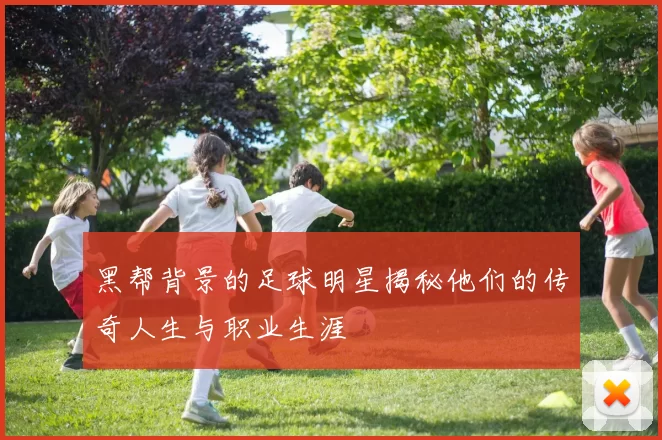 黑帮背景的足球明星揭秘他们的传奇人生与职业生涯