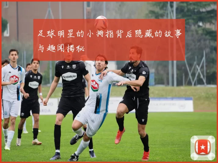 足球明星的小拇指背后隐藏的故事与趣闻揭秘