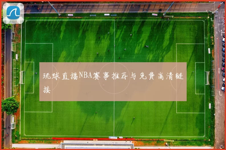 玩球直播NBA赛事推荐与免费高清链接