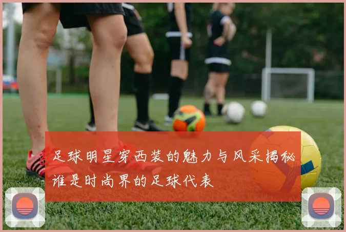 足球明星穿西装的魅力与风采揭秘谁是时尚界的足球代表