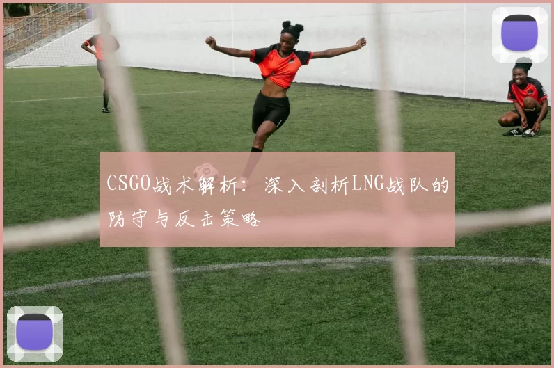 CSGO战术解析：深入剖析LNG战队的防守与反击策略