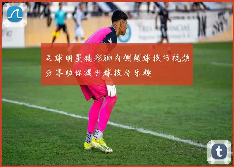 足球明星精彩脚内侧颠球技巧视频分享助你提升球技与乐趣