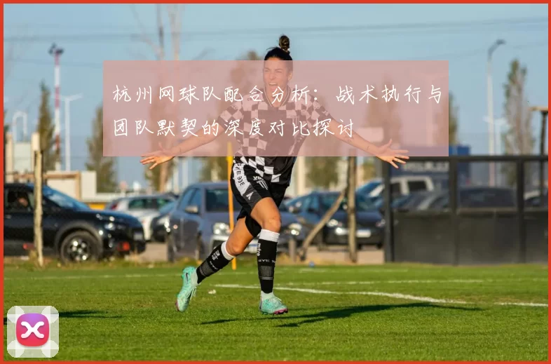 杭州网球队配合分析：战术执行与团队默契的深度对比探讨