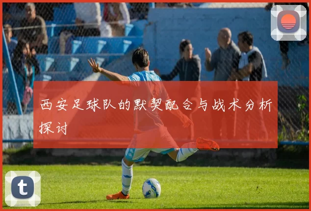 西安足球队的默契配合与战术分析探讨