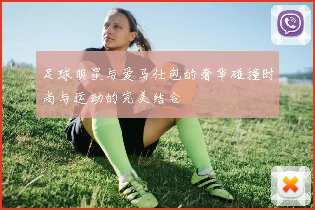 足球明星与爱马仕包的奢华碰撞时尚与运动的完美结合
