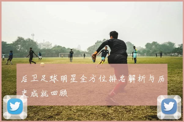 后卫足球明星全方位排名解析与历史成就回顾