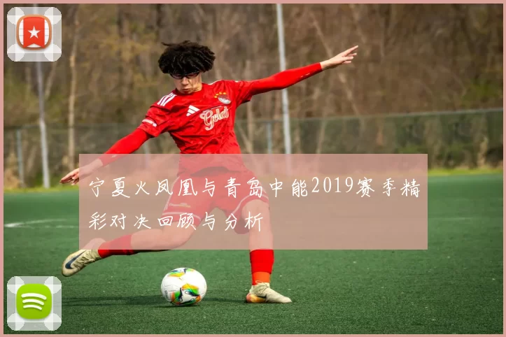 宁夏火凤凰与青岛中能2019赛季精彩对决回顾与分析