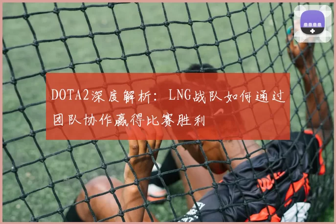 DOTA2深度解析：LNG战队如何通过团队协作赢得比赛胜利