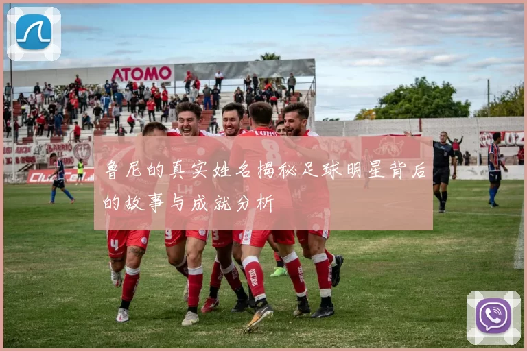 鲁尼的真实姓名揭秘足球明星背后的故事与成就分析