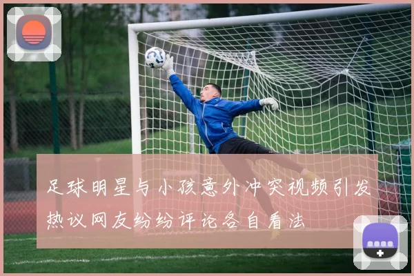 足球明星与小孩意外冲突视频引发热议网友纷纷评论各自看法