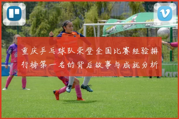 重庆乒乓球队荣登全国比赛经验排行榜第一名的背后故事与成就分析