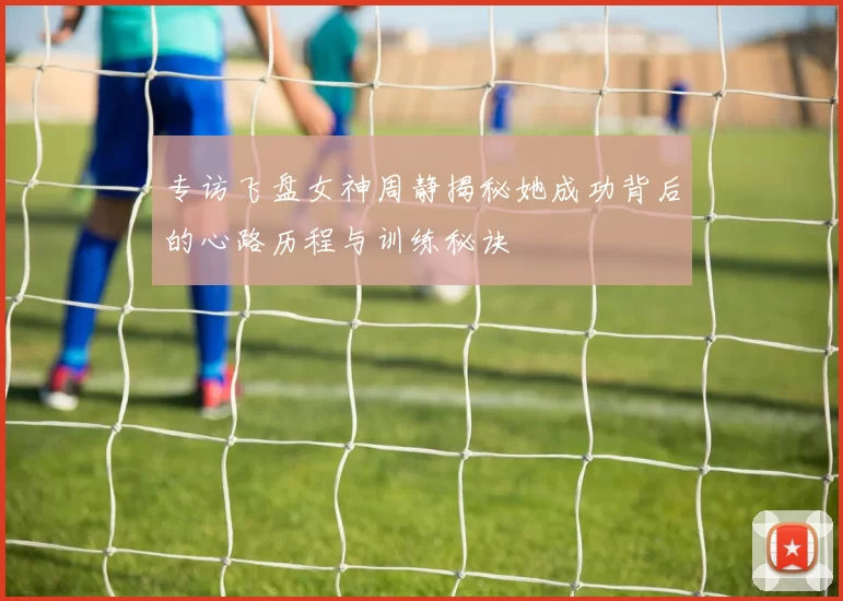 专访飞盘女神周静揭秘她成功背后的心路历程与训练秘诀