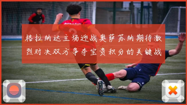 格拉纳达主场迎战奥萨苏纳期待激烈对决双方争夺宝贵积分的关键战役
