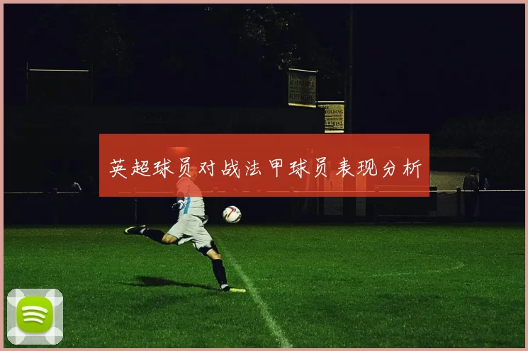英超球员对战法甲球员表现分析