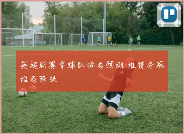 英超新赛季球队排名预测 谁将夺冠谁恐降级
