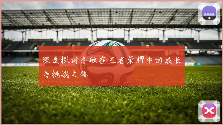 深度探讨李敏在王者荣耀中的成长与挑战之路