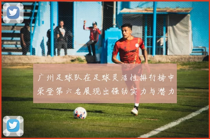 广州足球队在足球灵活性排行榜中荣登第六名展现出强劲实力与潜力