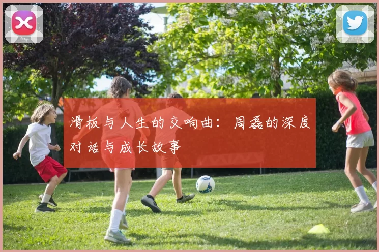 滑板与人生的交响曲：周磊的深度对话与成长故事