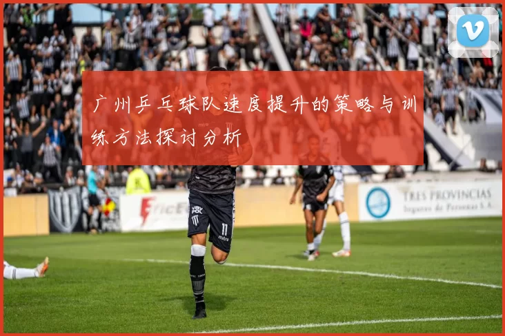 广州乒乓球队速度提升的策略与训练方法探讨分析