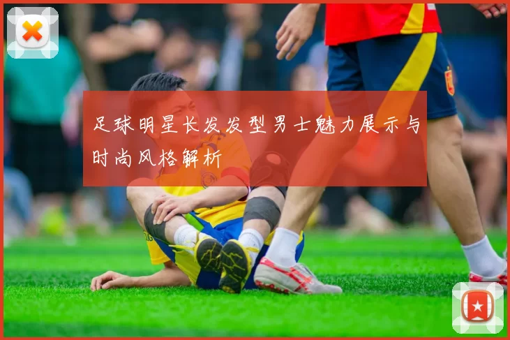 足球明星长发发型男士魅力展示与时尚风格解析
