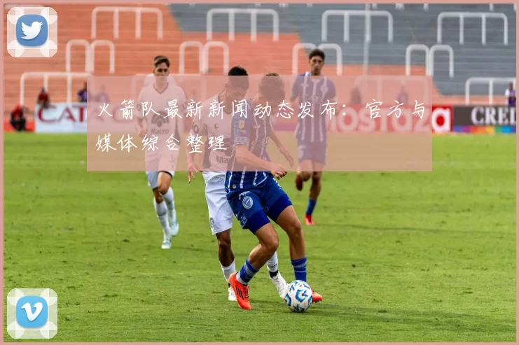 火箭队最新新闻动态发布：官方与媒体综合整理