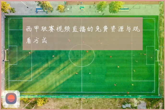 西甲联赛视频直播的免费资源与观看方式