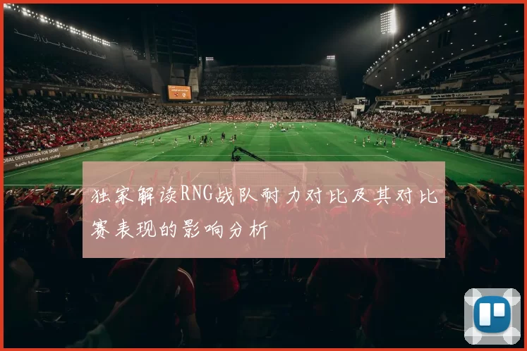 独家解读RNG战队耐力对比及其对比赛表现的影响分析