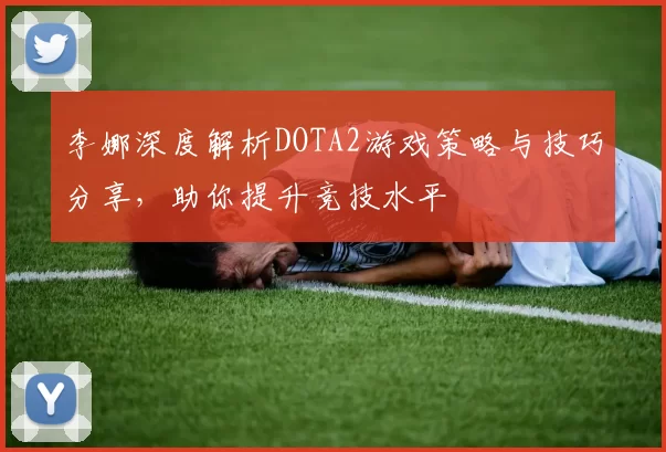 李娜深度解析DOTA2游戏策略与技巧分享，助你提升竞技水平