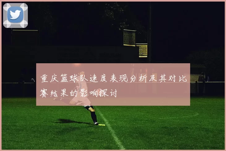 重庆篮球队速度表现分析及其对比赛结果的影响探讨