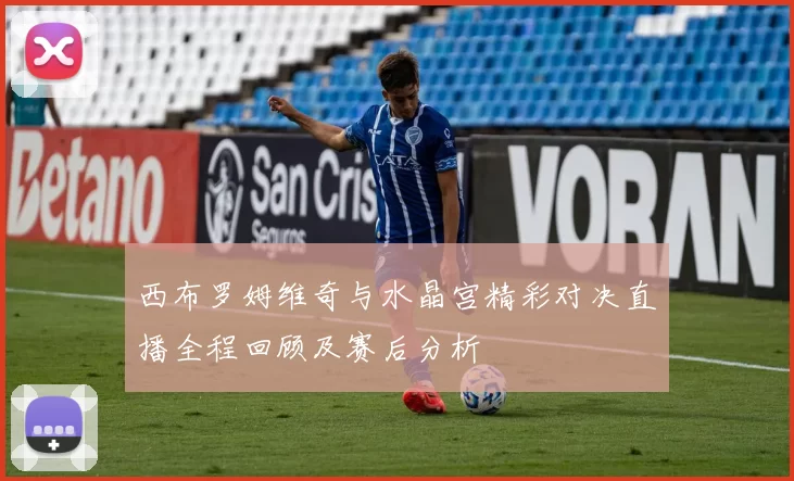 西布罗姆维奇与水晶宫精彩对决直播全程回顾及赛后分析