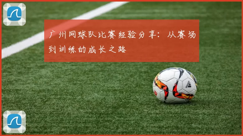 广州网球队比赛经验分享：从赛场到训练的成长之路