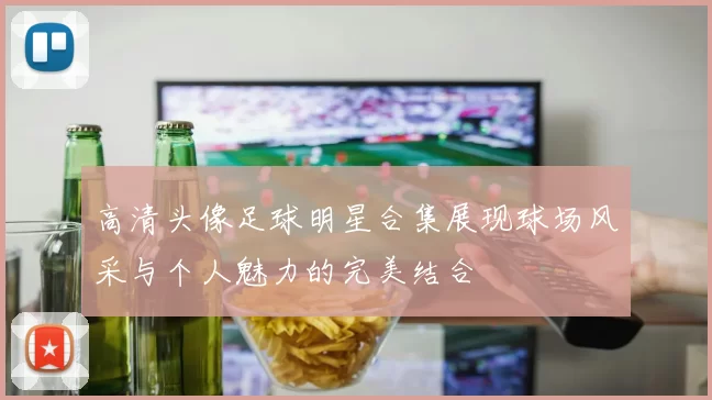 高清头像足球明星合集展现球场风采与个人魅力的完美结合