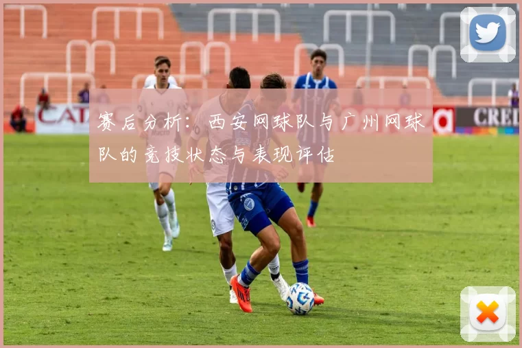 赛后分析：西安网球队与广州网球队的竞技状态与表现评估