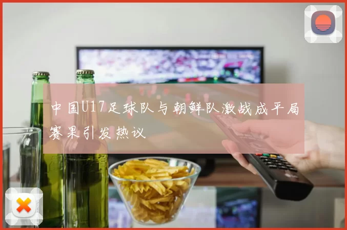 中国U17足球队与朝鲜队激战成平局赛果引发热议