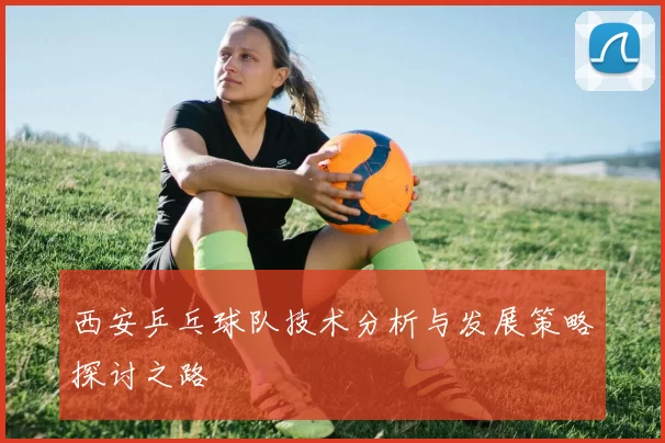 西安乒乓球队技术分析与发展策略探讨之路