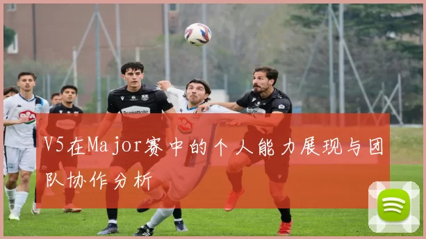 V5在Major赛中的个人能力展现与团队协作分析