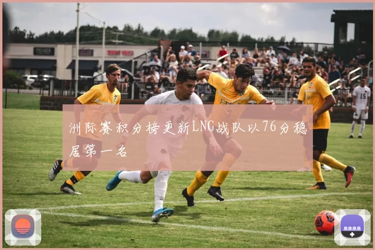 洲际赛积分榜更新LNG战队以76分稳居第一名