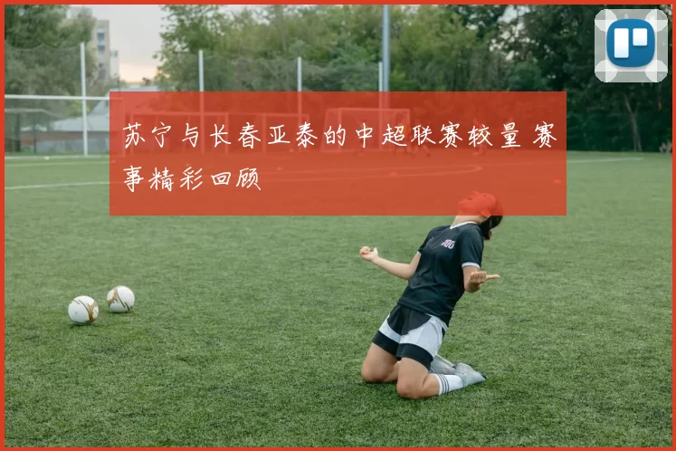 苏宁与长春亚泰的中超联赛较量 赛事精彩回顾