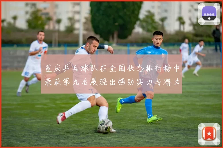 重庆乒乓球队在全国状态排行榜中荣获第九名展现出强劲实力与潜力