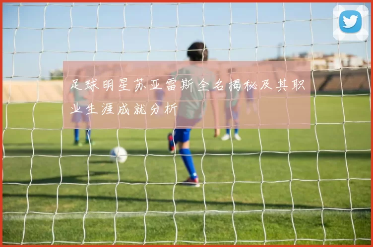 足球明星苏亚雷斯全名揭秘及其职业生涯成就分析