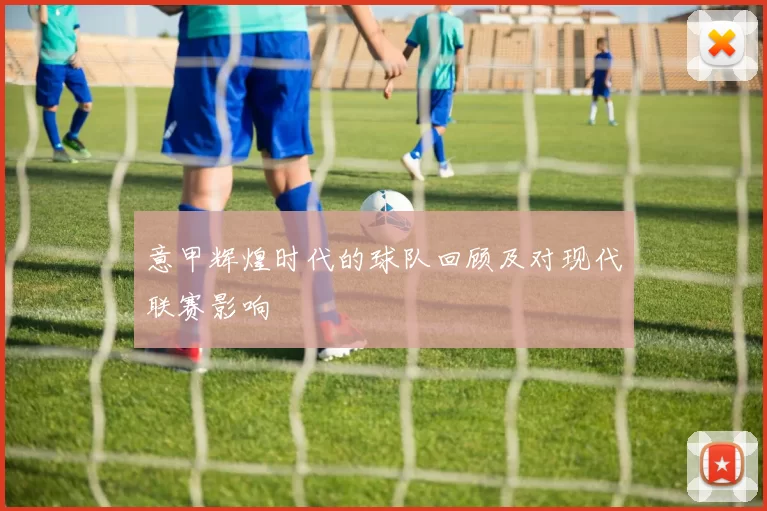 意甲辉煌时代的球队回顾及对现代联赛影响