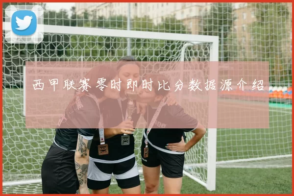 西甲联赛零时即时比分数据源介绍