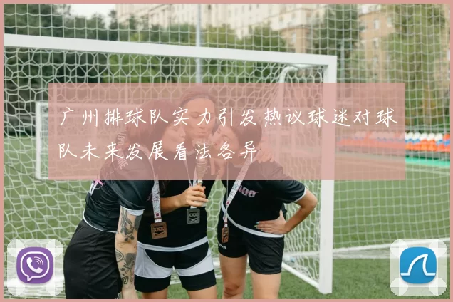 广州排球队实力引发热议球迷对球队未来发展看法各异