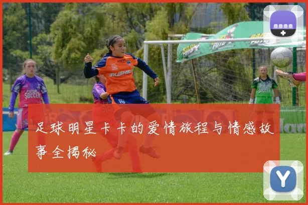 足球明星卡卡的爱情旅程与情感故事全揭秘