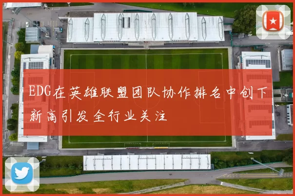 EDG在英雄联盟团队协作排名中创下新高引发全行业关注