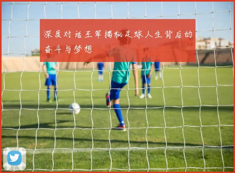 深度对话王军揭秘足球人生背后的奋斗与梦想