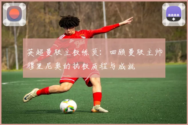 英超曼联主教练莫：回顾曼联主帅穆里尼奥的执教历程与成就