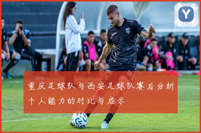 重庆足球队与西安足球队赛后分析个人能力的对比与启示