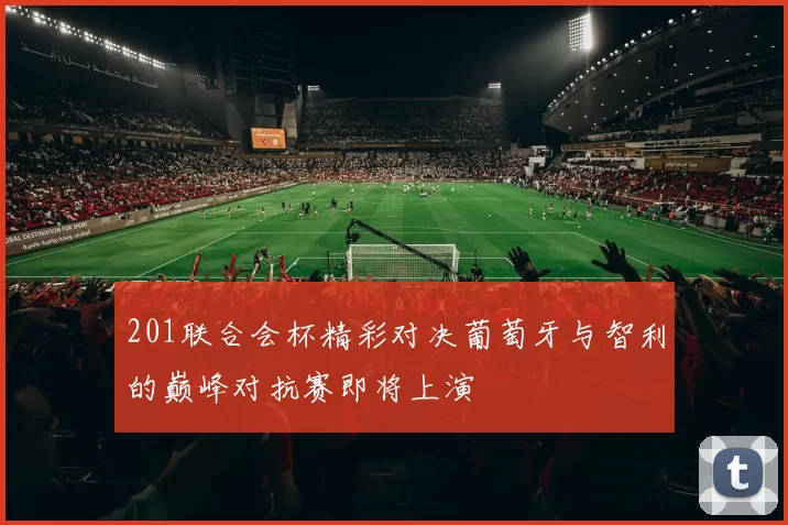 201联合会杯精彩对决葡萄牙与智利的巅峰对抗赛即将上演